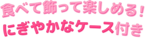 食べて飾って楽しめる！ にぎやかなケース付き