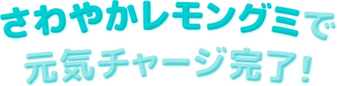 さわやかレモングミで 元気チャージ完了！