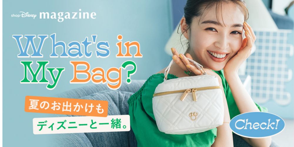 shopDisney magazine What's in My Bag? 夏のお出かけもディズニーと一緒。