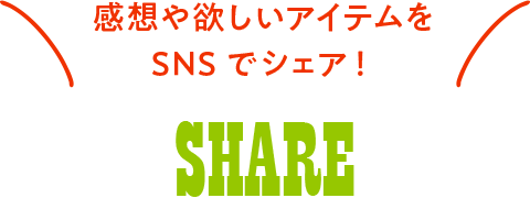 感想や欲しいアイテムをSNSでシェア！ SHARE