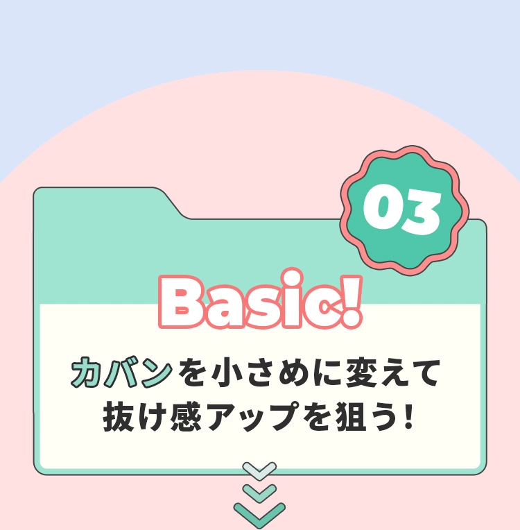 03 Basic! カバンを小さめに変えて抜け感アップを狙う！