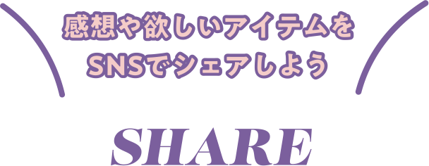 感想や欲しいアイテムをSNSでシェアしよう SHARE