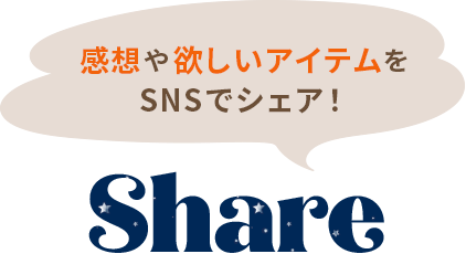 感想や欲しいアイテムをSNSでシェア！ SHARE
