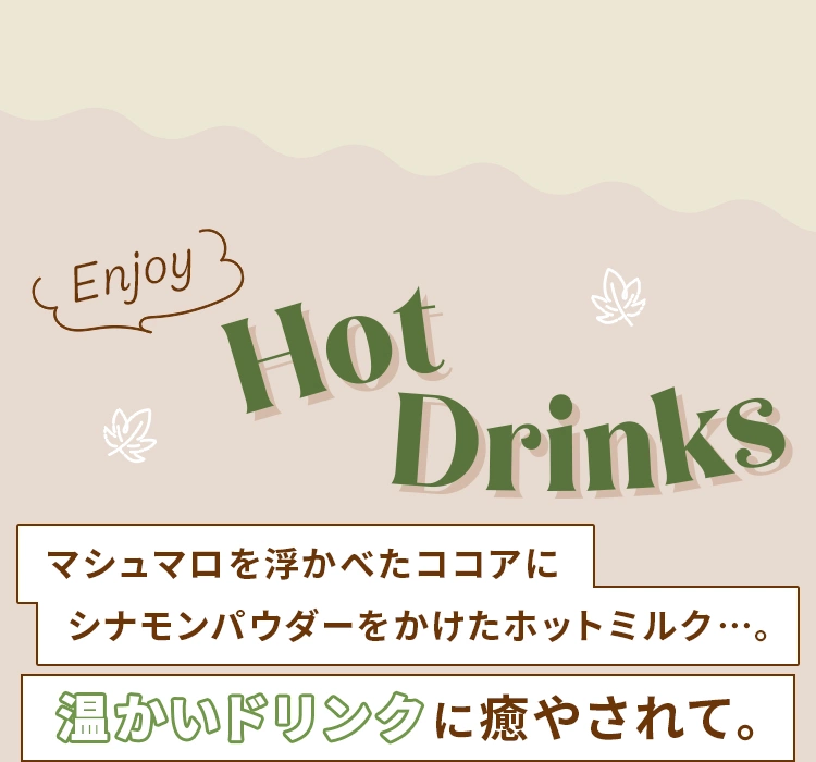 Enjoy Hot Drinks マシュマロを浮かべたココアにシナモンパウダーをかけたホットミルク…。温かいドリンクに癒やされて。