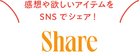 感想や欲しいアイテムをSNSでシェア！ SHARE