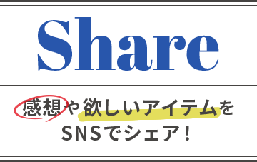 感想や欲しいアイテムをSNSでシェア！ SHARE