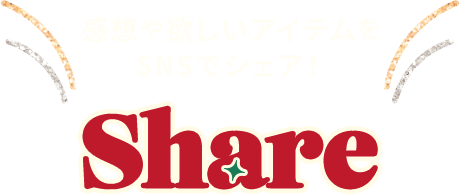 感想や欲しいアイテムをSNSでシェア! SHARE