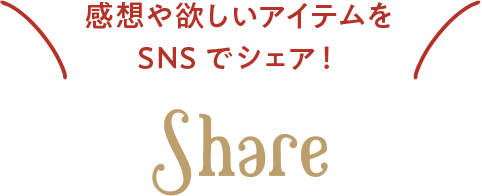 感想や欲しいアイテムをSNSでシェア! SHARE
