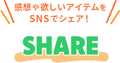 感想や欲しいアイテムをSNSでシェア! SHARE