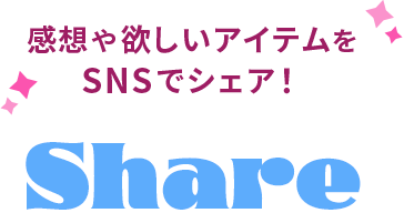 感想や欲しいアイテムをSNSでシェア! SHARE