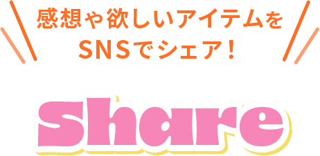 感想や欲しいアイテムをSNSでシェア! SHARE