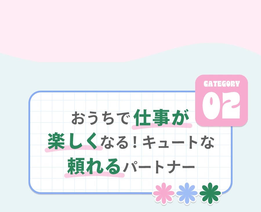 Category 02 おうちでの仕事が楽しくなる！ 頼れる可愛いパートナー