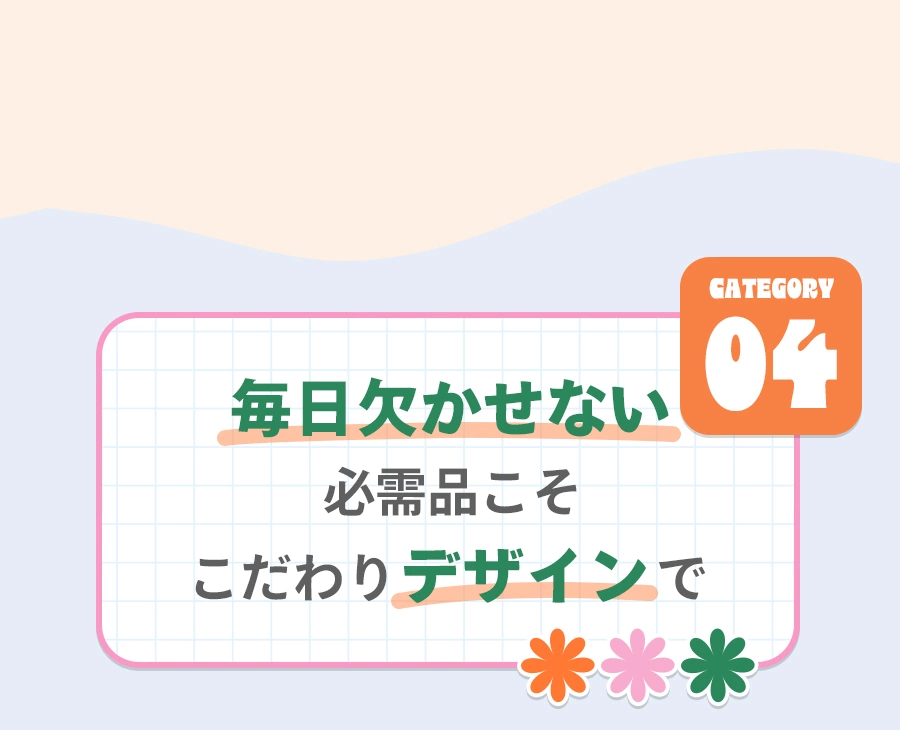 Category 04 毎日欠かせない必需品こそこだわりのデザインで