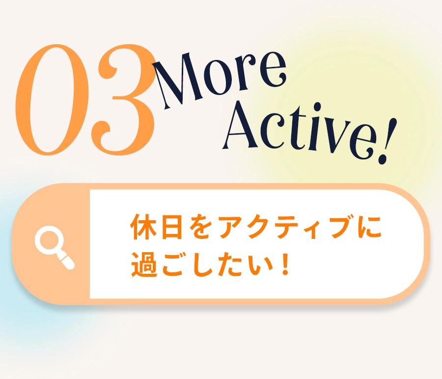 03 More Active! 休日をアクティブに過ごしたい！