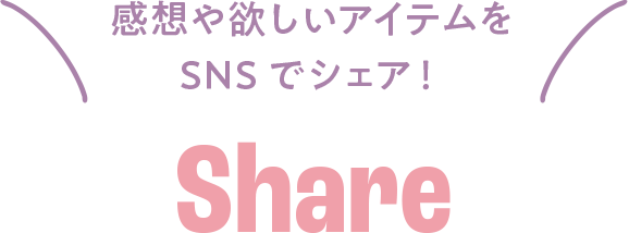 感想や欲しいアイテムをSNSでシェア！ SHARE