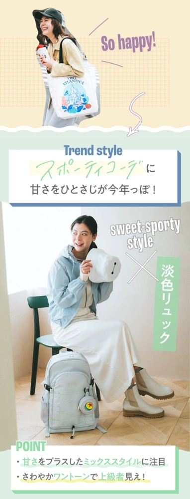 Trend style スポーティコーデに甘さをひとさじが今年っぽ！ Sweet-sporty style×淡色リュック POINT 甘さをプラスしたミックススタイルに注目 さわやかワントーンで上級者見え！