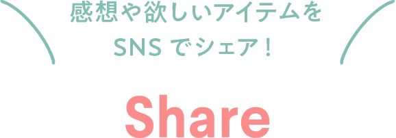 感想や欲しいアイテムをSNSでシェア！ SHARE