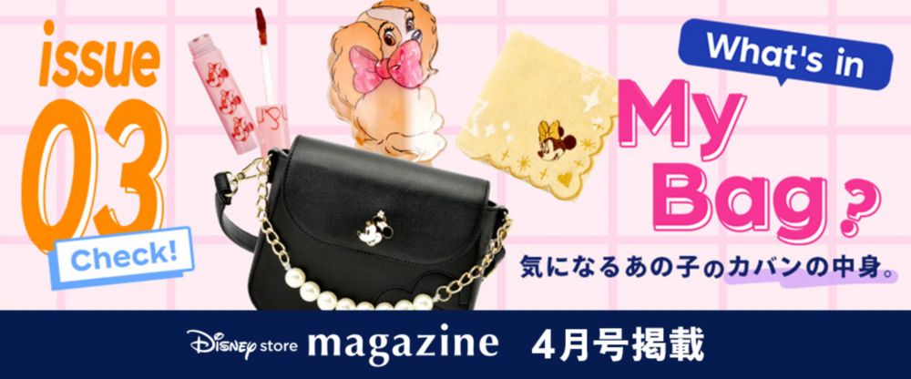 Disney store magazine 4月号掲載 issue03 What's in My Bag? 気になるあの子のカバンの中身。 check!