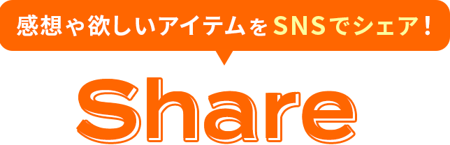 感想や欲しいアイテムをSNSでシェア！ SHARE