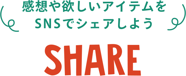 感想や欲しいアイテムをSNSでシェアしよう SHARE