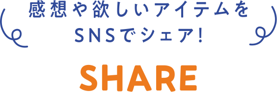 感想や欲しいアイテムをSNSでシェアしよう SHARE