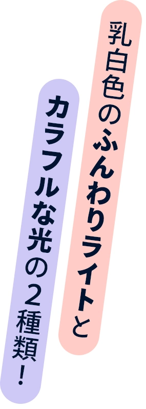 Point! 乳白色のふんわりライトとカラフルな光の2種類！