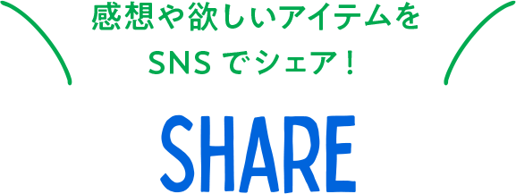 感想や欲しいアイテムをSNSでシェア！ SHARE