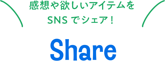 感想や欲しいアイテムをSNSでシェア！ SHARE