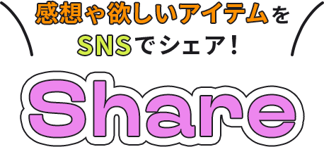 感想や欲しいアイテムをSNSでシェア！ SHARE