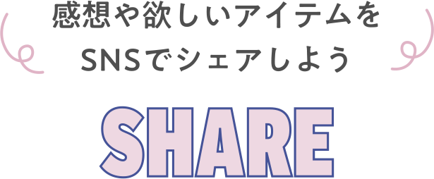 感想や欲しいアイテムをSNSでシェア！ SHARE