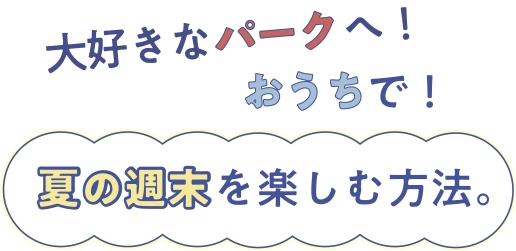 大好きなパークへ！ おうちで！ 夏の週末を楽しむ方法。