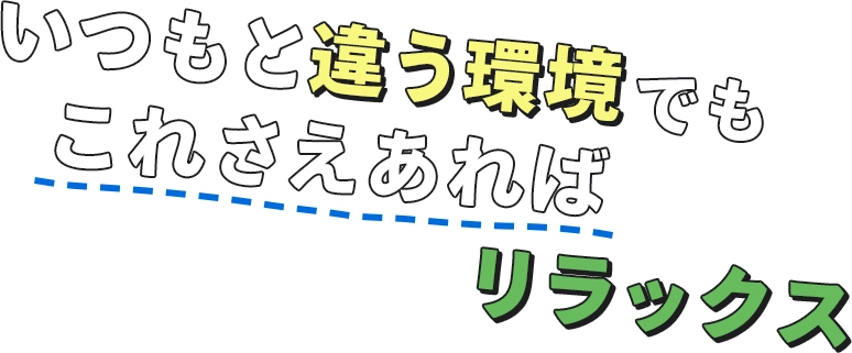 いつもと違う環境でもこれさえあればリラックス