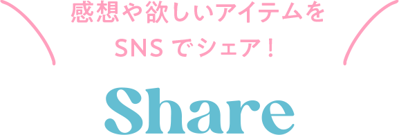 感想や欲しいアイテムをSNSでシェア！ Share