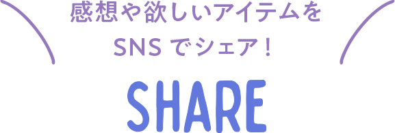 感想や欲しいアイテムをSNSでシェア！ Share