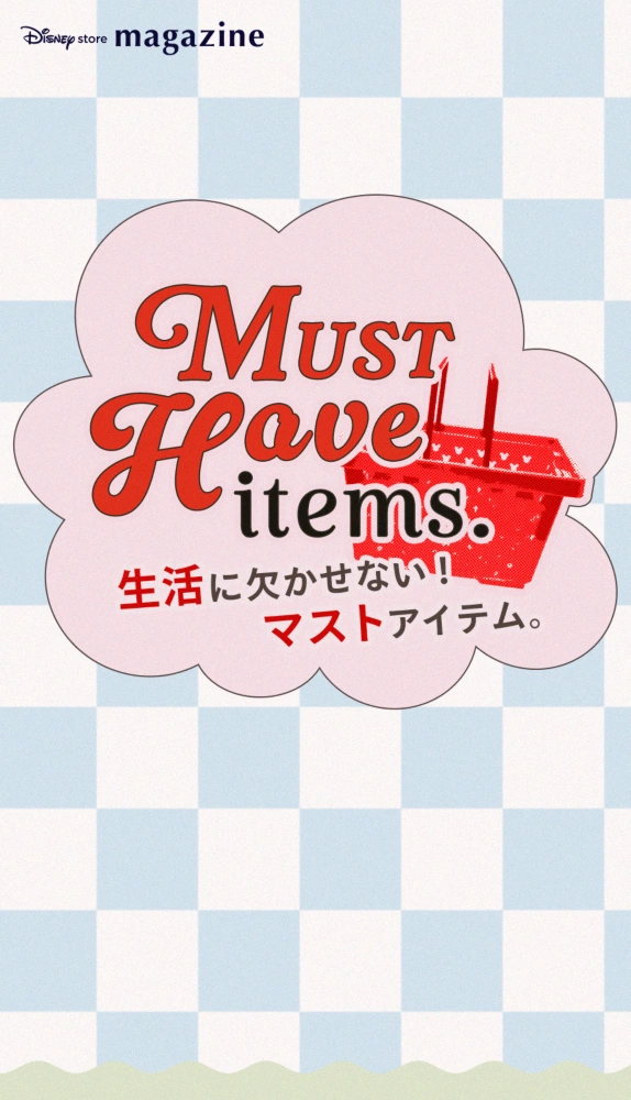 Disney store magazine Must Have Items. 生活に欠かせない！マストアイテム。