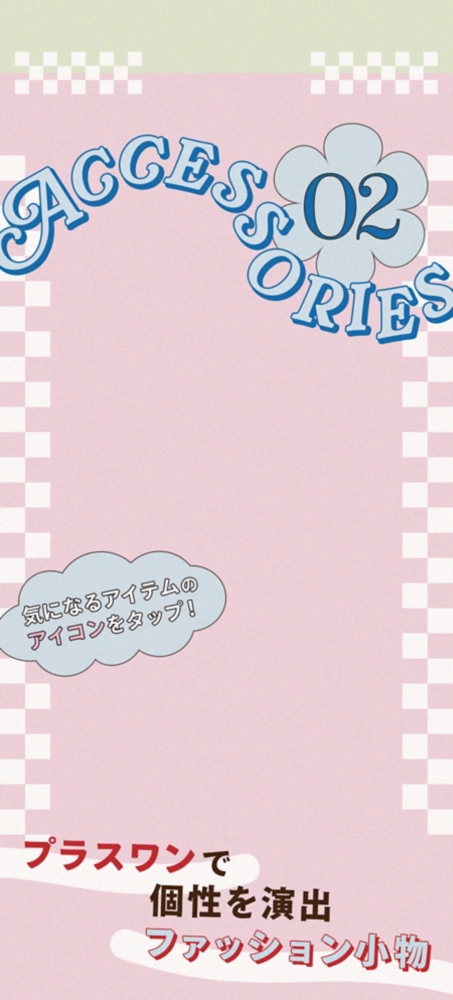 02 Accessory プラスワンで個性を演出 ファッション小物 気になるアイテムのアイコンをタップ！