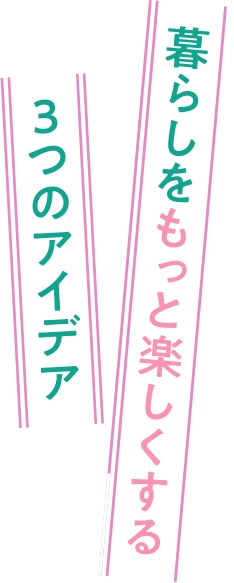 暮らしをもっと楽しくする3つのアイデア