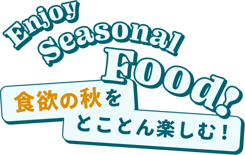 Enjoy Seasonal Foods! 食欲の秋をとことん楽しむ！