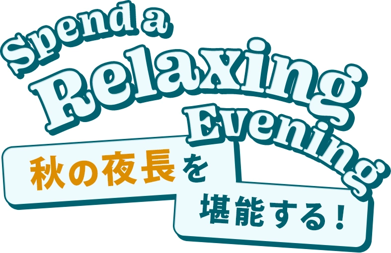 Spend a Relaxing Evening 秋の夜長を堪能する！