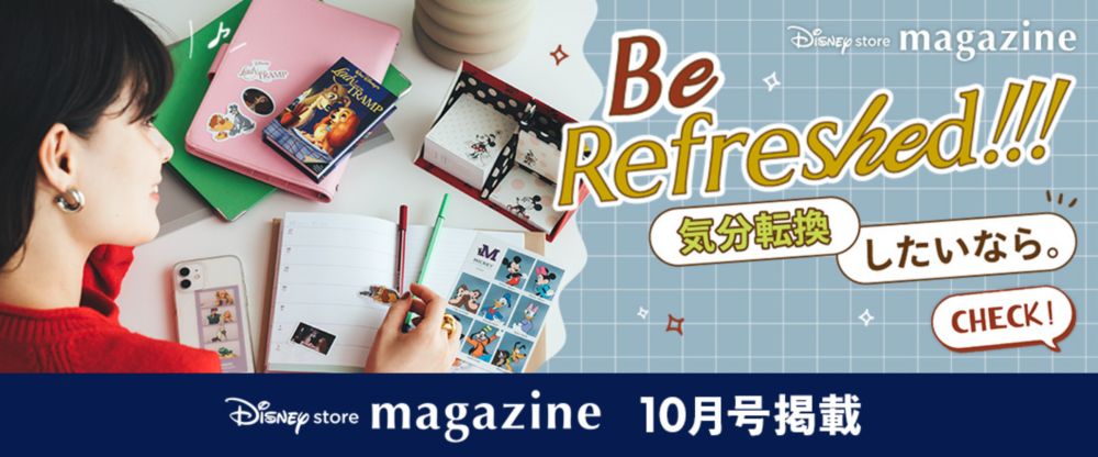 Disney store magazine 10月号掲載 Be Refreshed!!! 気分転換したいなら。 Check!