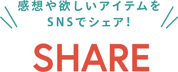 感想や欲しいアイテムをSNSでシェア！ SHARE