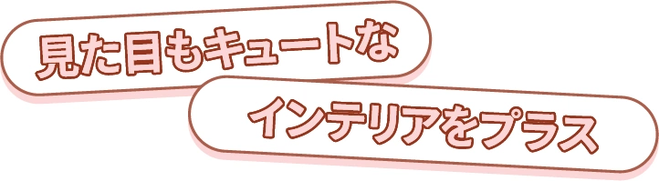 見た目もキュートなインテリアをプラス