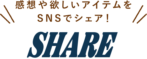 感想や欲しいアイテムをSNSでシェア！ SHARE
