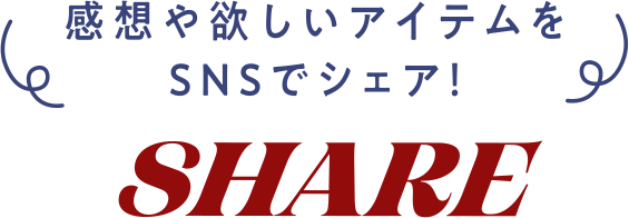 感想や欲しいアイテムをSNSでシェア！ SHARE