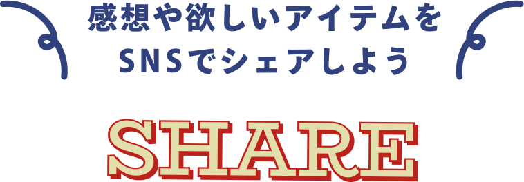 感想や欲しいアイテムをSNSでシェアしよう SHARE
