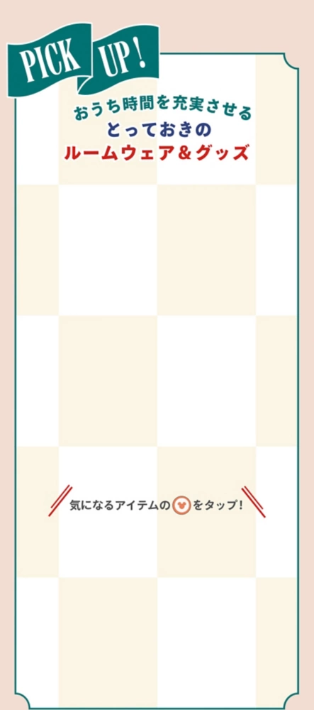 PICK UP! おうち時間を充実させるとっておきのルームウェア＆グッズ 気になるアイテムのアイコンをタップ！