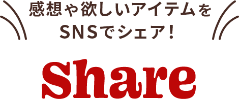 感想や欲しいアイテムをSNSでシェアしよう SHARE