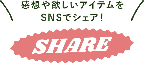 感想や欲しいアイテムをSNSでシェア！ SHARE