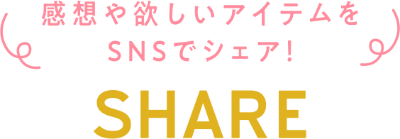 感想や欲しいアイテムをSNSでシェア! SHARE