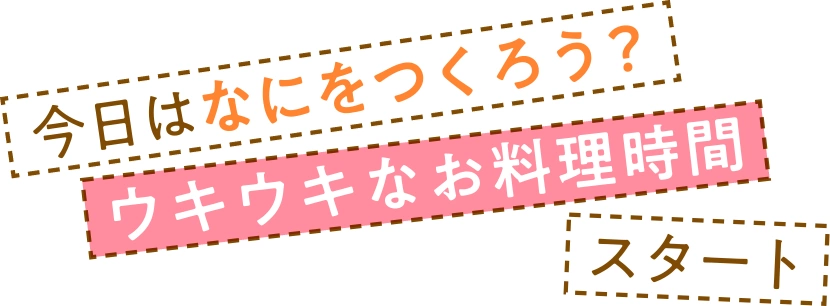 今日はなにをつくろう？ ウキウキなお料理時間スタート